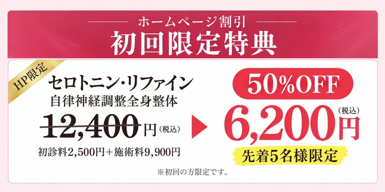 ホームページ割引 初回限定特典(HP限定):セロトニン・リファイン(自律神経調整全身整体)通常12,400円(税込・初診料2,500円+施術料9,900円)が50%OFFで6,200円(税込)。先着5名様限定。※初回の方限定です。