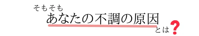 そもそも、あなたの不調の原因とは？