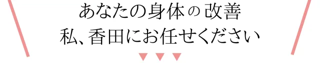 あなたの身体の改善、私、香田にお任せください